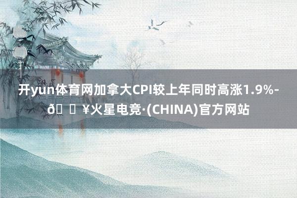 开yun体育网加拿大CPI较上年同时高涨1.9%-🔥火星电竞·(CHINA)官方网站