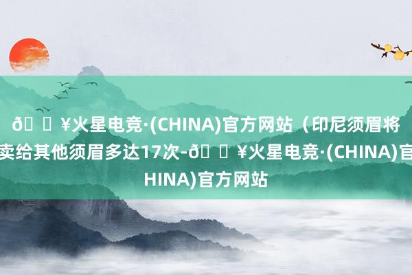 🔥火星电竞·(CHINA)官方网站（印尼须眉将女友转卖给其他须眉多达17次-🔥火星电竞·(CHINA)官方网站