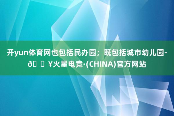 开yun体育网也包括民办园；既包括城市幼儿园-🔥火星电竞·(CHINA)官方网站