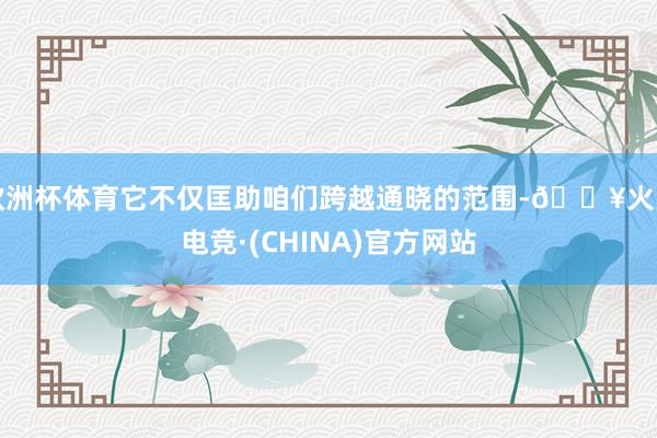 欧洲杯体育它不仅匡助咱们跨越通晓的范围-🔥火星电竞·(CHINA)官方网站