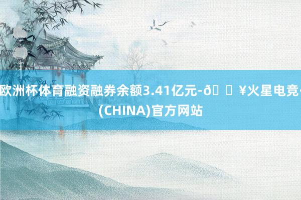 欧洲杯体育融资融券余额3.41亿元-🔥火星电竞·(CHINA)官方网站