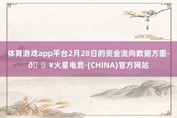体育游戏app平台2月28日的资金流向数据方面-🔥火星电竞·(CHINA)官方网站