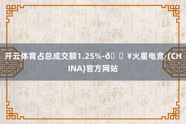 开云体育占总成交额1.25%-🔥火星电竞·(CHINA)官方网站