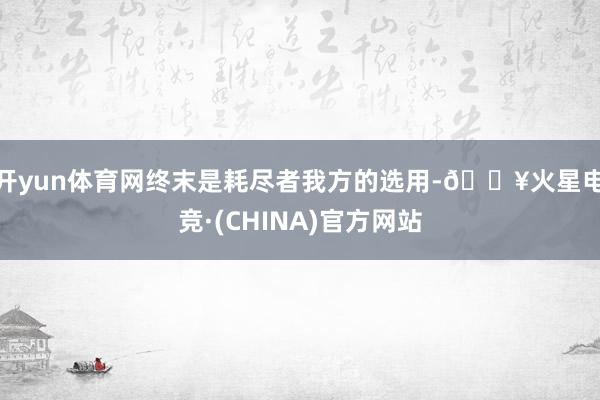 开yun体育网终末是耗尽者我方的选用-🔥火星电竞·(CHINA)官方网站