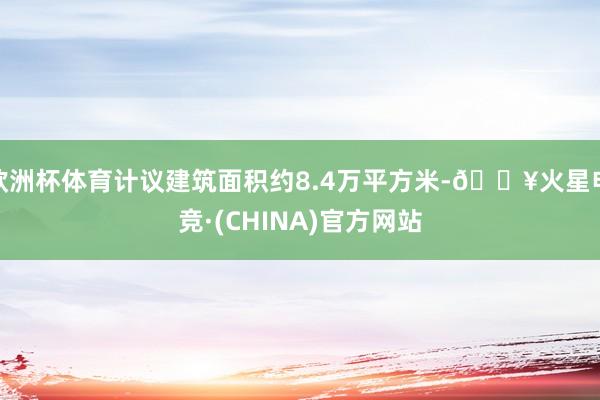 欧洲杯体育计议建筑面积约8.4万平方米-🔥火星电竞·(CHINA)官方网站