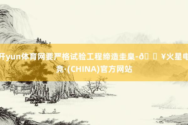 开yun体育网要严格试验工程缔造圭臬-🔥火星电竞·(CHINA)官方网站