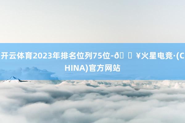 开云体育2023年排名位列75位-🔥火星电竞·(CHINA)官方网站