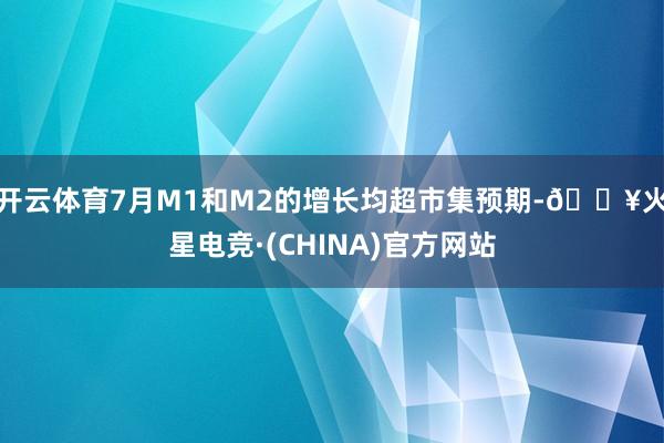 开云体育7月M1和M2的增长均超市集预期-🔥火星电竞·(CHINA)官方网站