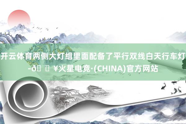 开云体育两侧大灯组里面配备了平行双线白天行车灯-🔥火星电竞·(CHINA)官方网站