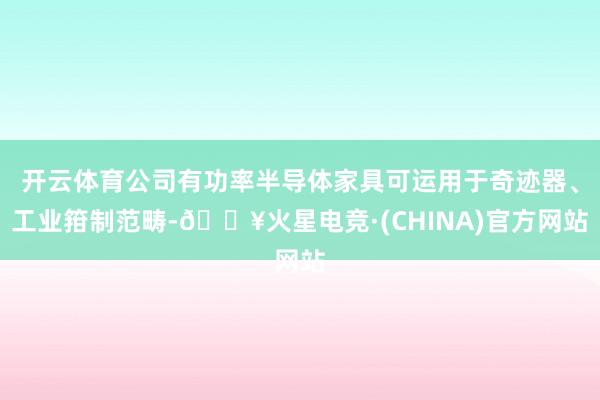 开云体育公司有功率半导体家具可运用于奇迹器、工业箝制范畴-🔥火星电竞·(CHINA)官方网站