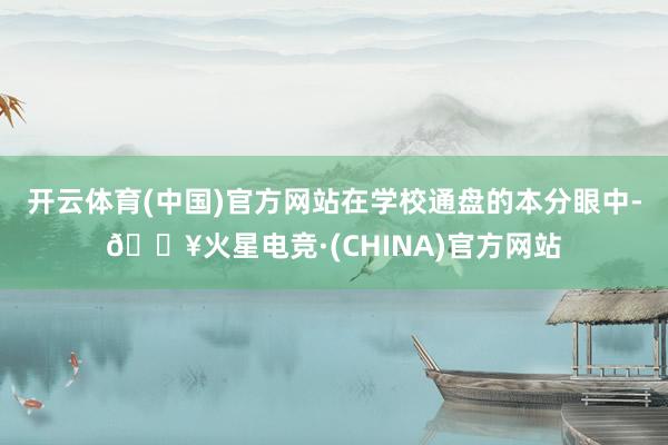开云体育(中国)官方网站在学校通盘的本分眼中-🔥火星电竞·(CHINA)官方网站