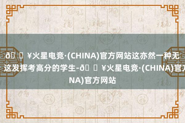 🔥火星电竞·(CHINA)官方网站这亦然一种无奈吧！这发挥考高分的学生-🔥火星电竞·(CHINA)官方网站