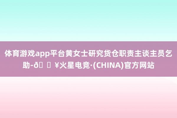 体育游戏app平台黄女士研究货仓职责主谈主员乞助-🔥火星电竞·(CHINA)官方网站