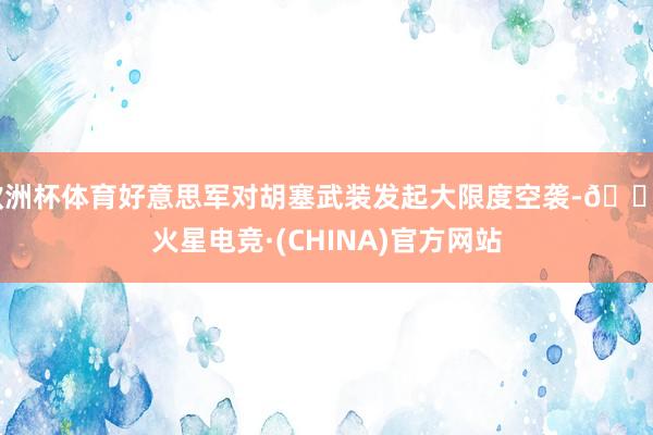 欧洲杯体育好意思军对胡塞武装发起大限度空袭-🔥火星电竞·(CHINA)官方网站