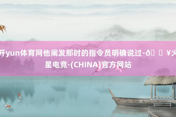 开yun体育网他阐发那时的指令员明确说过-🔥火星电竞·(CHINA)官方网站