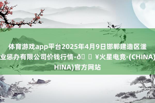 体育游戏app平台2025年4月9日邯郸建造区滏东当代农业惩办有限公司价钱行情-🔥火星电竞·(CHINA)官方网站