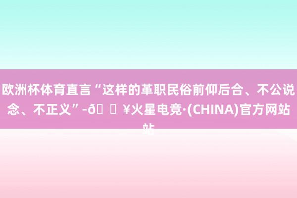 欧洲杯体育直言“这样的革职民俗前仰后合、不公说念、不正义”-🔥火星电竞·(CHINA)官方网站