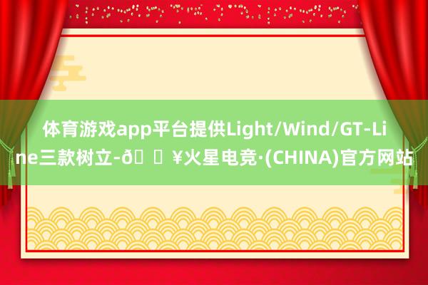 体育游戏app平台提供Light/Wind/GT-Line三款树立-🔥火星电竞·(CHINA)官方网站