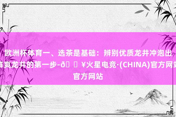 欧洲杯体育一、选茶是基础：辨别优质龙井冲泡出鲜爽龙井的第一步-🔥火星电竞·(CHINA)官方网站