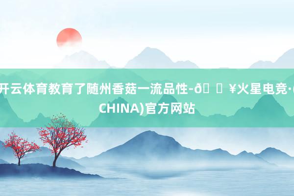 开云体育教育了随州香菇一流品性-🔥火星电竞·(CHINA)官方网站