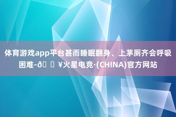 体育游戏app平台甚而睡眠翻身、上茅厕齐会呼吸困难-🔥火星电竞·(CHINA)官方网站