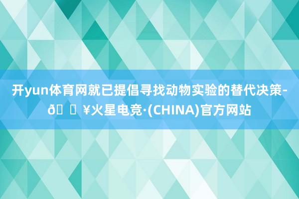 开yun体育网就已提倡寻找动物实验的替代决策-🔥火星电竞·(CHINA)官方网站
