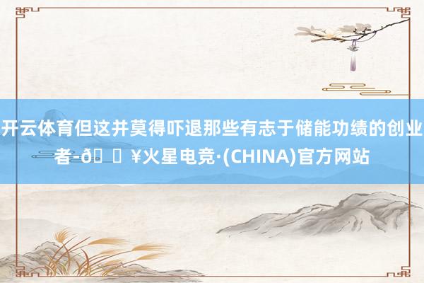 开云体育但这并莫得吓退那些有志于储能功绩的创业者-🔥火星电竞·(CHINA)官方网站
