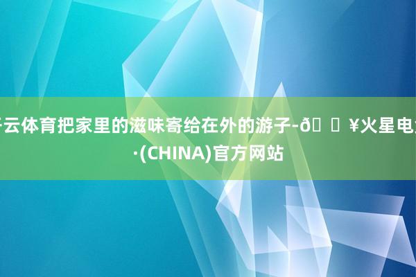 开云体育把家里的滋味寄给在外的游子-🔥火星电竞·(CHINA)官方网站