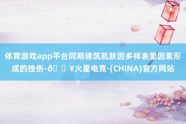 体育游戏app平台同期建筑肌肤因多样表里因素形成的挫伤-🔥火星电竞·(CHINA)官方网站