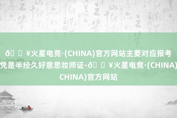 🔥火星电竞·(CHINA)官方网站主要对应报考的专科文凭是半经久好意思妆师证-🔥火星电竞·(CHINA)官方网站