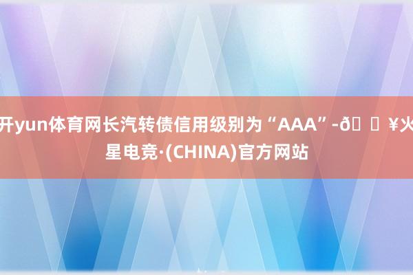 开yun体育网长汽转债信用级别为“AAA”-🔥火星电竞·(CHINA)官方网站