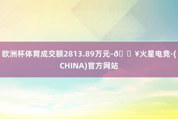欧洲杯体育成交额2813.89万元-🔥火星电竞·(CHINA)官方网站
