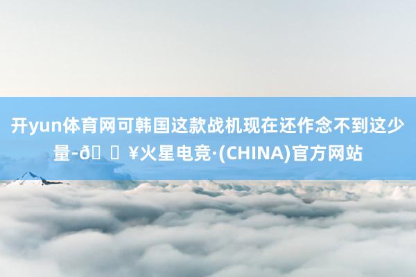 开yun体育网可韩国这款战机现在还作念不到这少量-🔥火星电竞·(CHINA)官方网站
