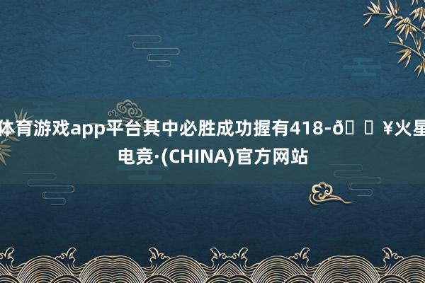 体育游戏app平台其中必胜成功握有418-🔥火星电竞·(CHINA)官方网站