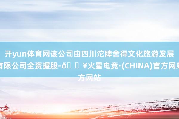 开yun体育网该公司由四川沱牌舍得文化旅游发展有限公司全资握股-🔥火星电竞·(CHINA)官方网站