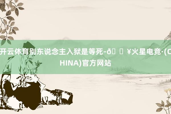 开云体育别东说念主入狱是等死-🔥火星电竞·(CHINA)官方网站
