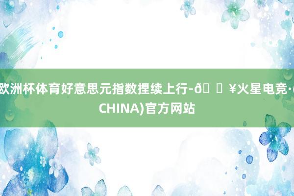 欧洲杯体育好意思元指数捏续上行-🔥火星电竞·(CHINA)官方网站