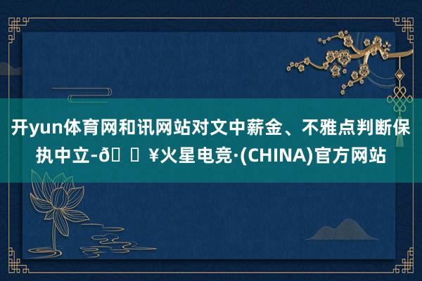 开yun体育网和讯网站对文中薪金、不雅点判断保执中立-🔥火星电竞·(CHINA)官方网站