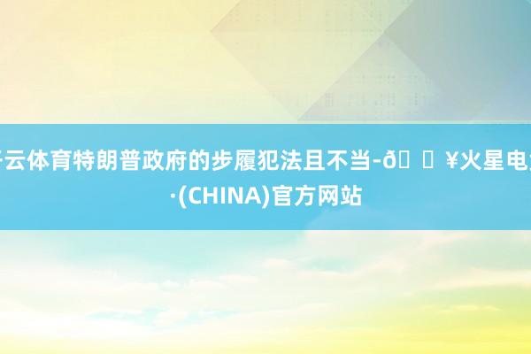 开云体育特朗普政府的步履犯法且不当-🔥火星电竞·(CHINA)官方网站