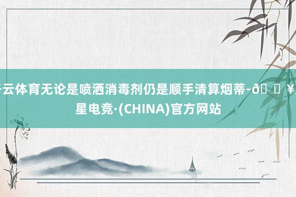 开云体育无论是喷洒消毒剂仍是顺手清算烟蒂-🔥火星电竞·(CHINA)官方网站