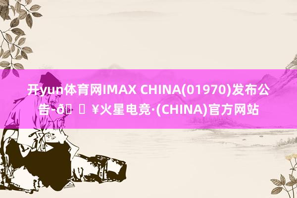 开yun体育网IMAX CHINA(01970)发布公告-🔥火星电竞·(CHINA)官方网站
