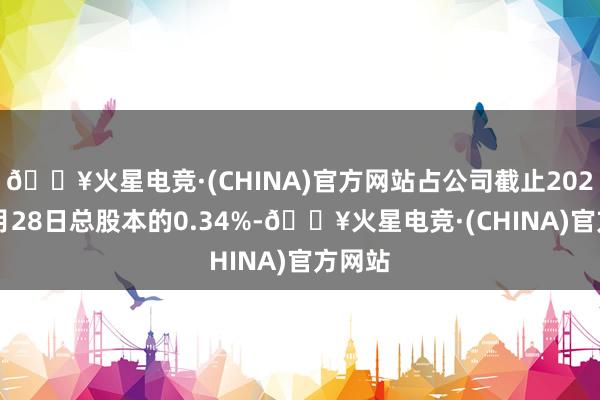 🔥火星电竞·(CHINA)官方网站占公司截止2025年5月28日总股本的0.34%-🔥火星电竞·(CHINA)官方网站