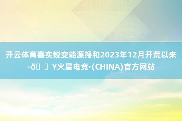 开云体育嘉实蜕变能源搀和2023年12月开荒以来-🔥火星电竞·(CHINA)官方网站