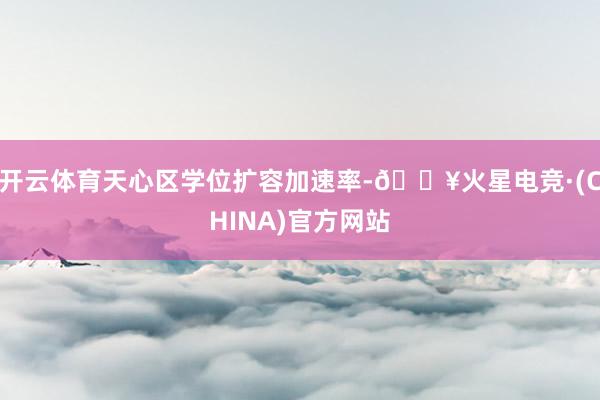 开云体育天心区学位扩容加速率-🔥火星电竞·(CHINA)官方网站
