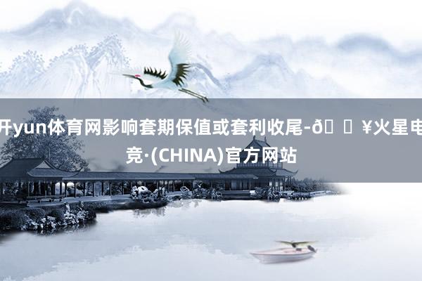 开yun体育网影响套期保值或套利收尾-🔥火星电竞·(CHINA)官方网站
