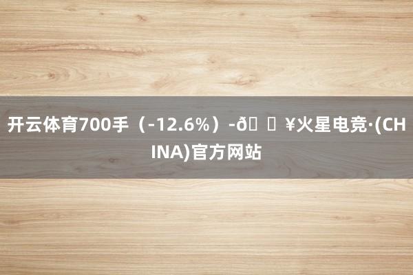 开云体育700手（-12.6%）-🔥火星电竞·(CHINA)官方网站