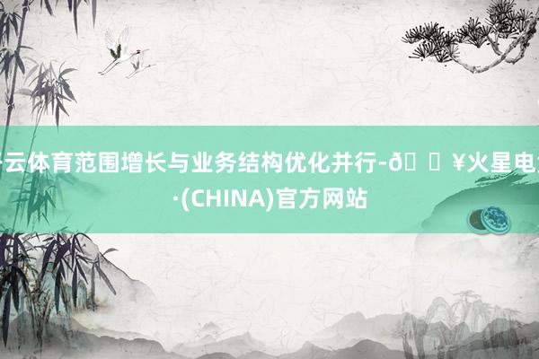 开云体育范围增长与业务结构优化并行-🔥火星电竞·(CHINA)官方网站