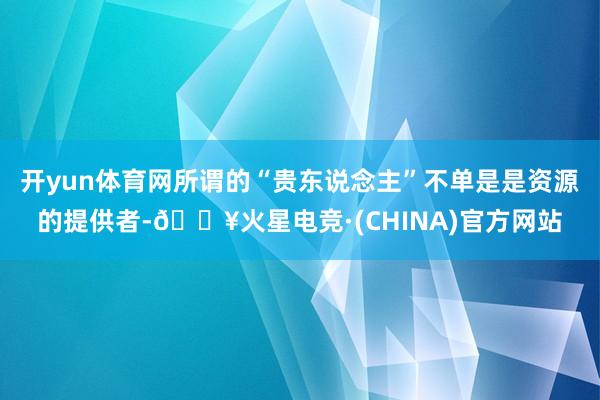 开yun体育网所谓的“贵东说念主”不单是是资源的提供者-🔥火星电竞·(CHINA)官方网站