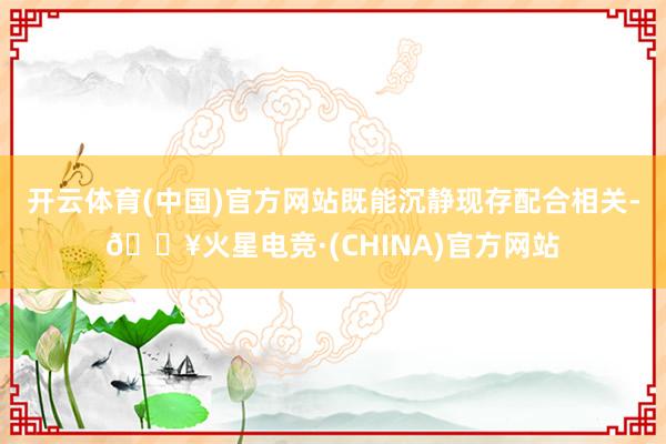 开云体育(中国)官方网站既能沉静现存配合相关-🔥火星电竞·(CHINA)官方网站