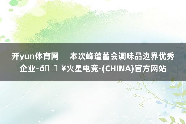 开yun体育网     本次峰蕴蓄会调味品边界优秀企业-🔥火星电竞·(CHINA)官方网站